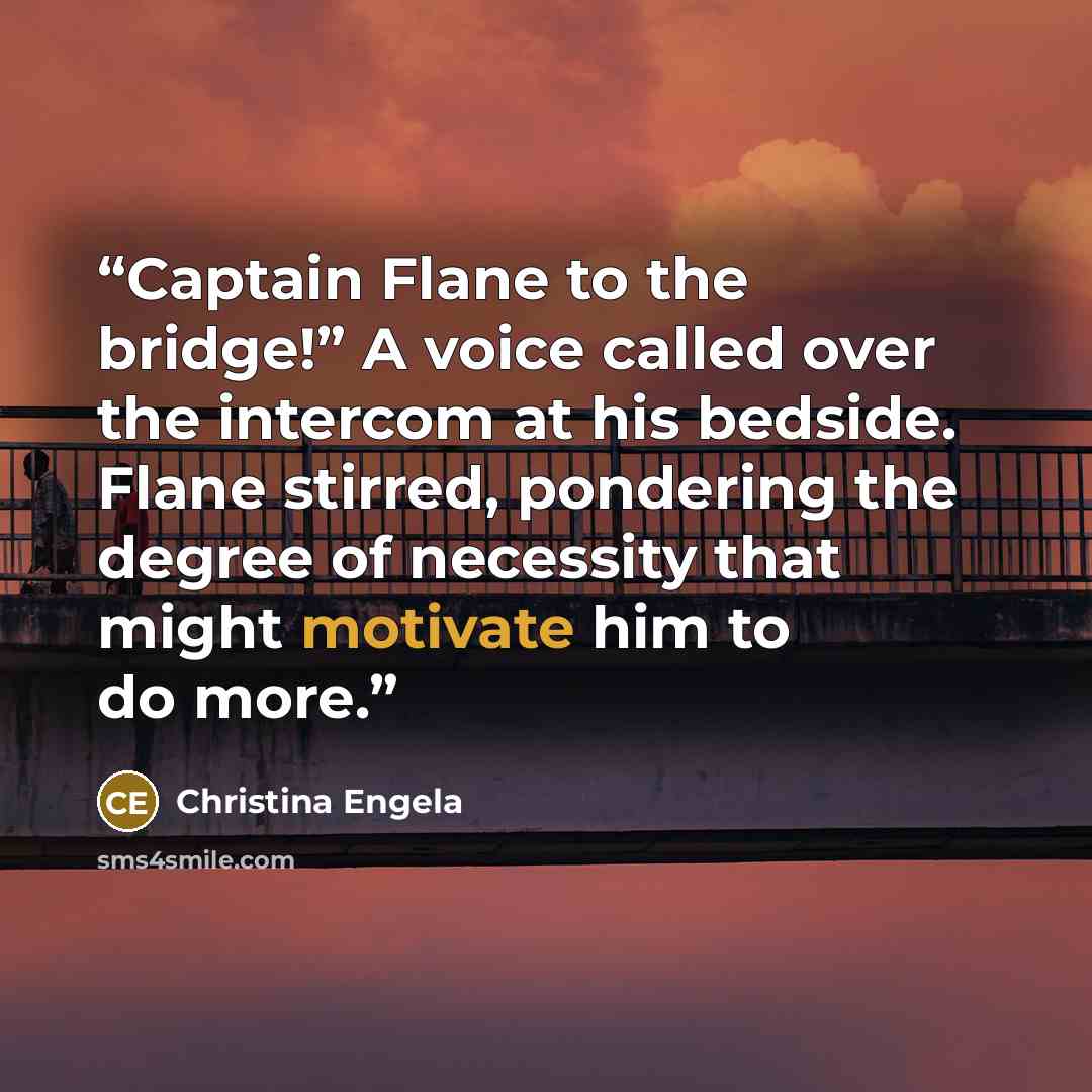 “Captain Flane to the bridge!” A voice called over the intercom at his bedside. Flane stirred, pondering the degree of necessity that might motivate him to do more.” quote by Christina Engela