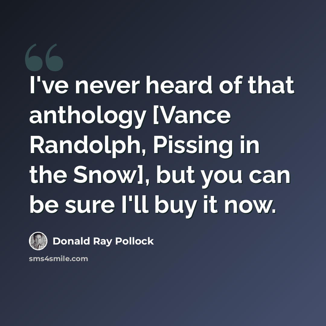 “I've never heard of that anthology [Vance Randolph, Pissing in the Snow], but you can be sure I'll buy it now.” quote by Donald Ray Pollock