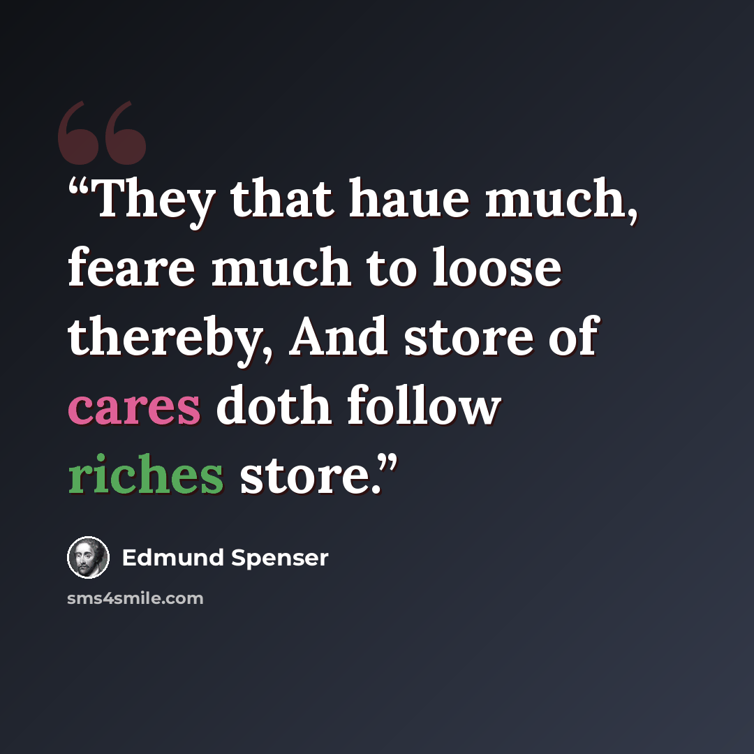 “They that haue much, feare much to loose thereby, And store of cares doth follow riches store.” quote by Edmund Spenser