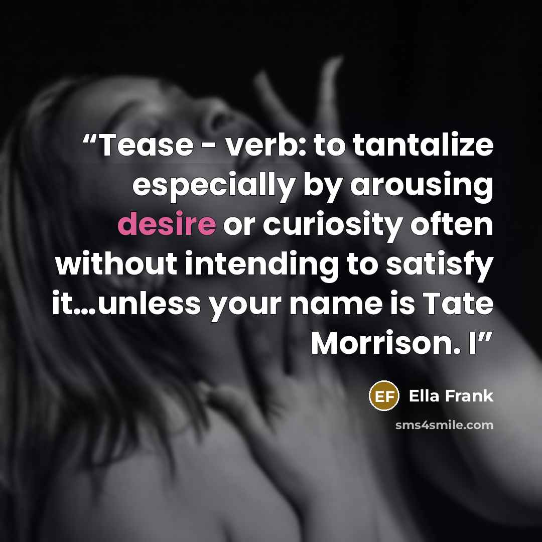“Tease - verb: to tantalize especially by arousing desire or curiosity often without intending to satisfy it…unless your name is Tate Morrison. I” quote by Ella Frank