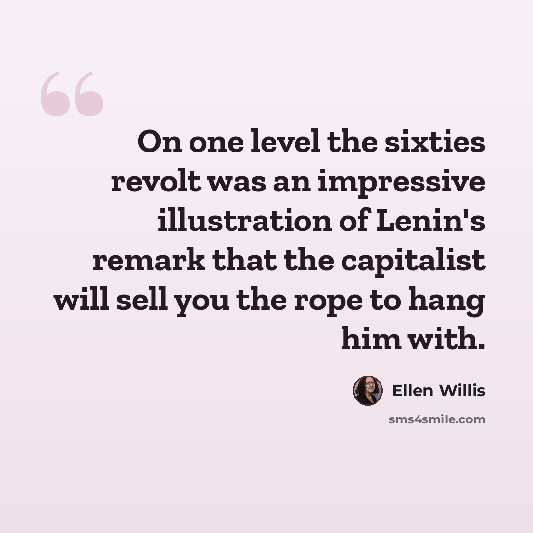 “On one level the sixties revolt was an impressive illustration of Lenin's remark that the capitalist will sell you the rope to hang him with.” quote by Ellen Willis