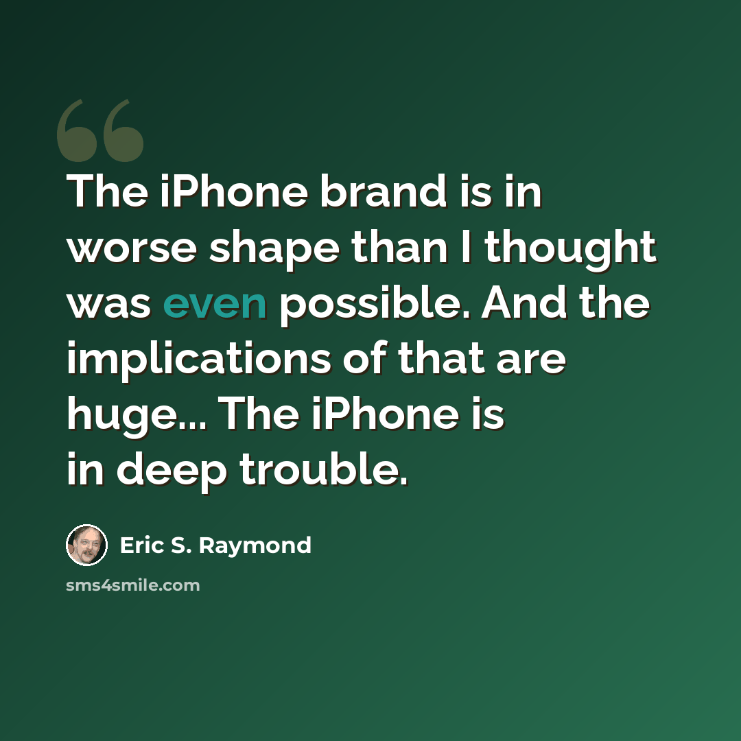 “The iPhone brand is in worse shape than I thought was even possible. And the implications of that are huge... The iPhone is in deep trouble.” quote by Eric S. Raymond