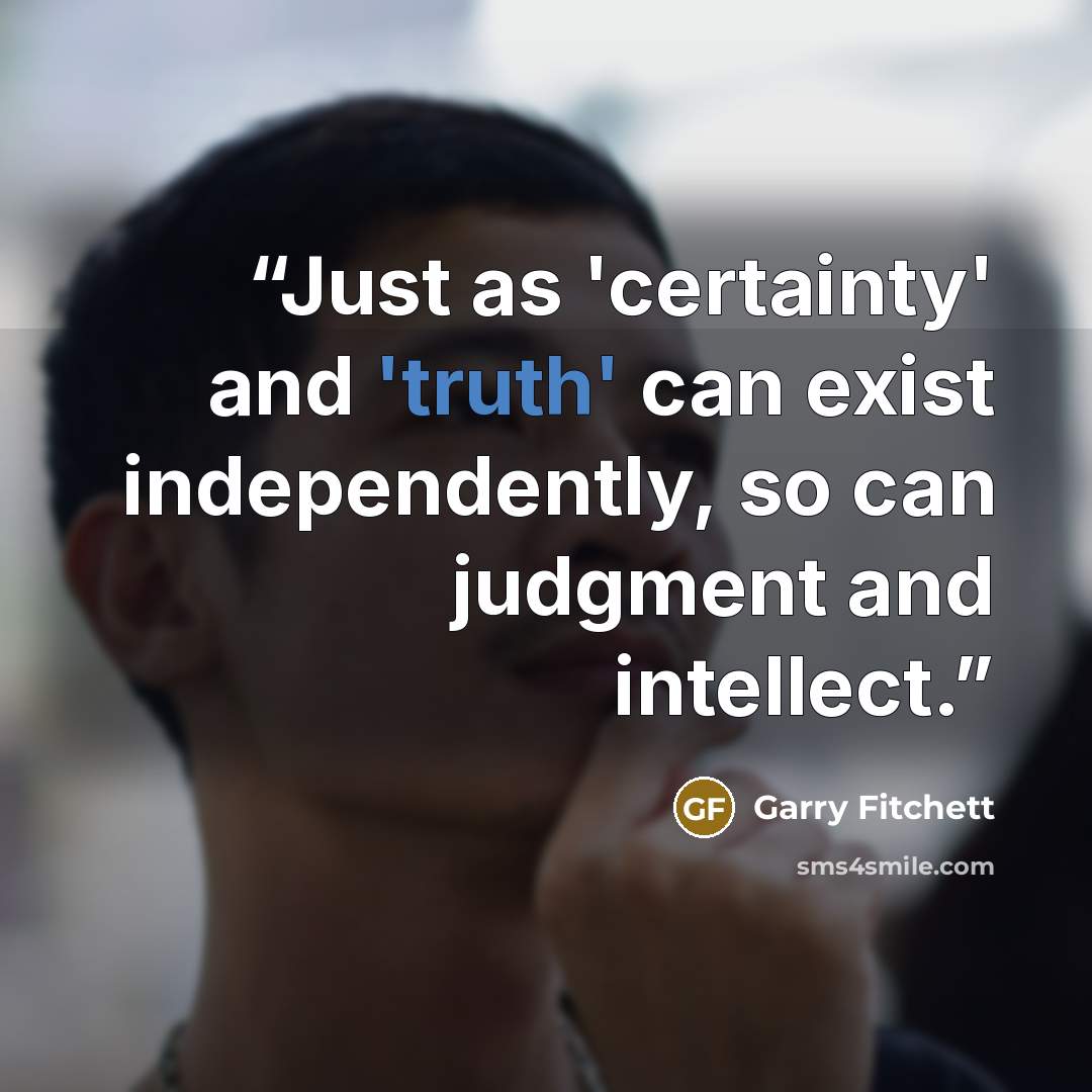 “Just as 'certainty' and 'truth' can exist independently, so can judgment and intellect.” quote by Garry Fitchett
