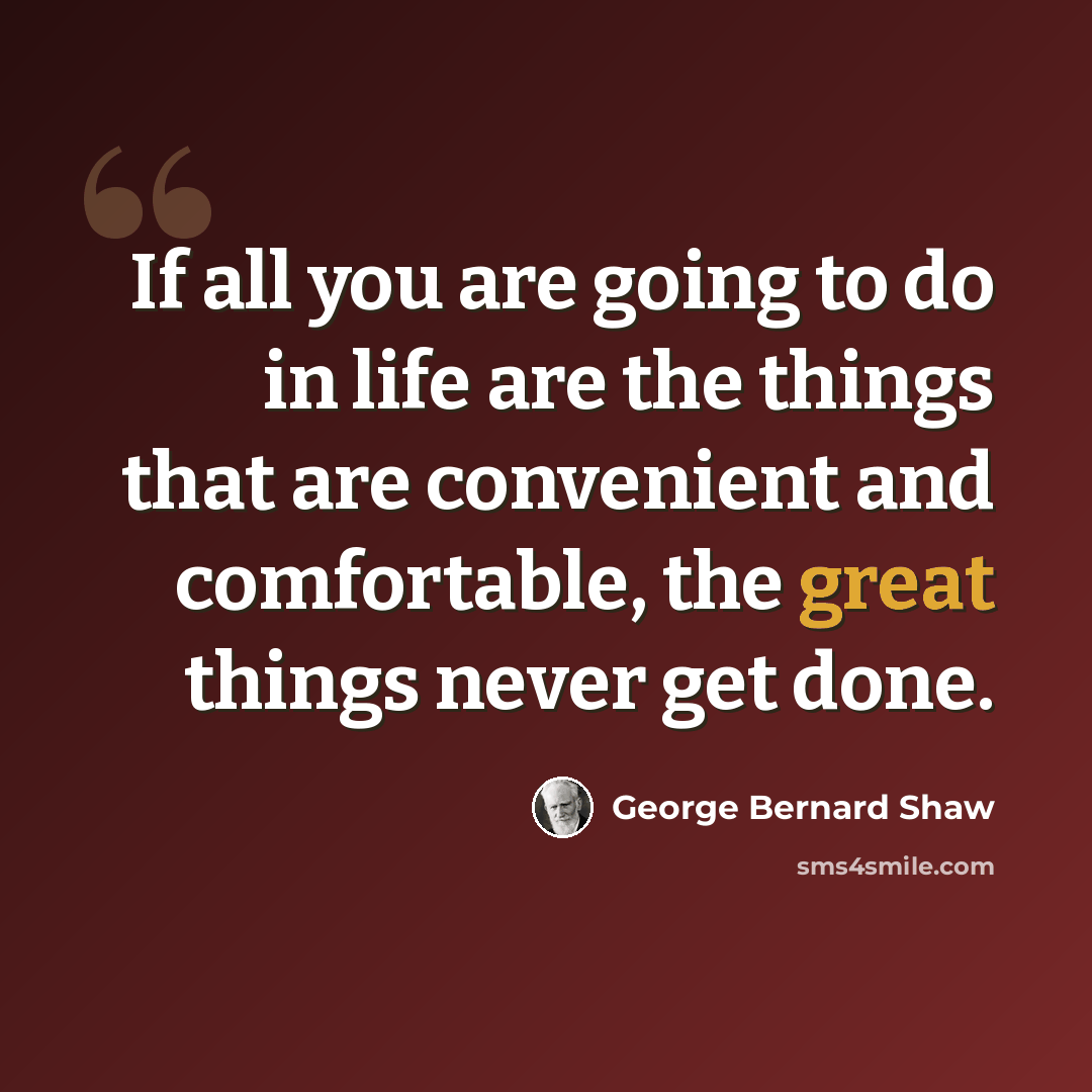 “If all you are going to do in life are the things that are convenient and comfortable, the great things never get done.” quote by George Bernard Shaw