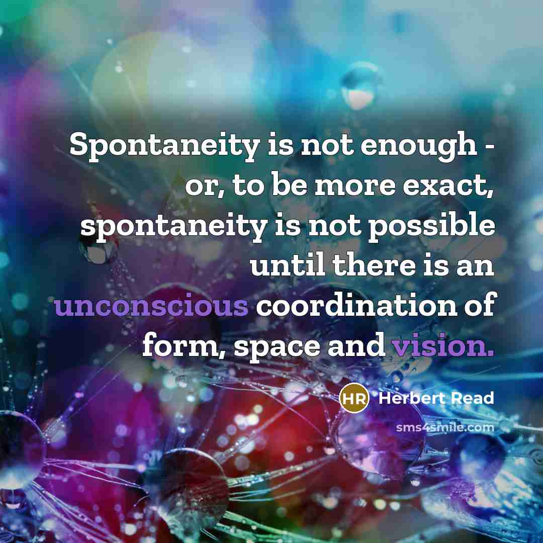 “Spontaneity is not enough - or, to be more exact, spontaneity is not possible until there is an unconscious coordination of form, space and vision.” quote by Herbert Read