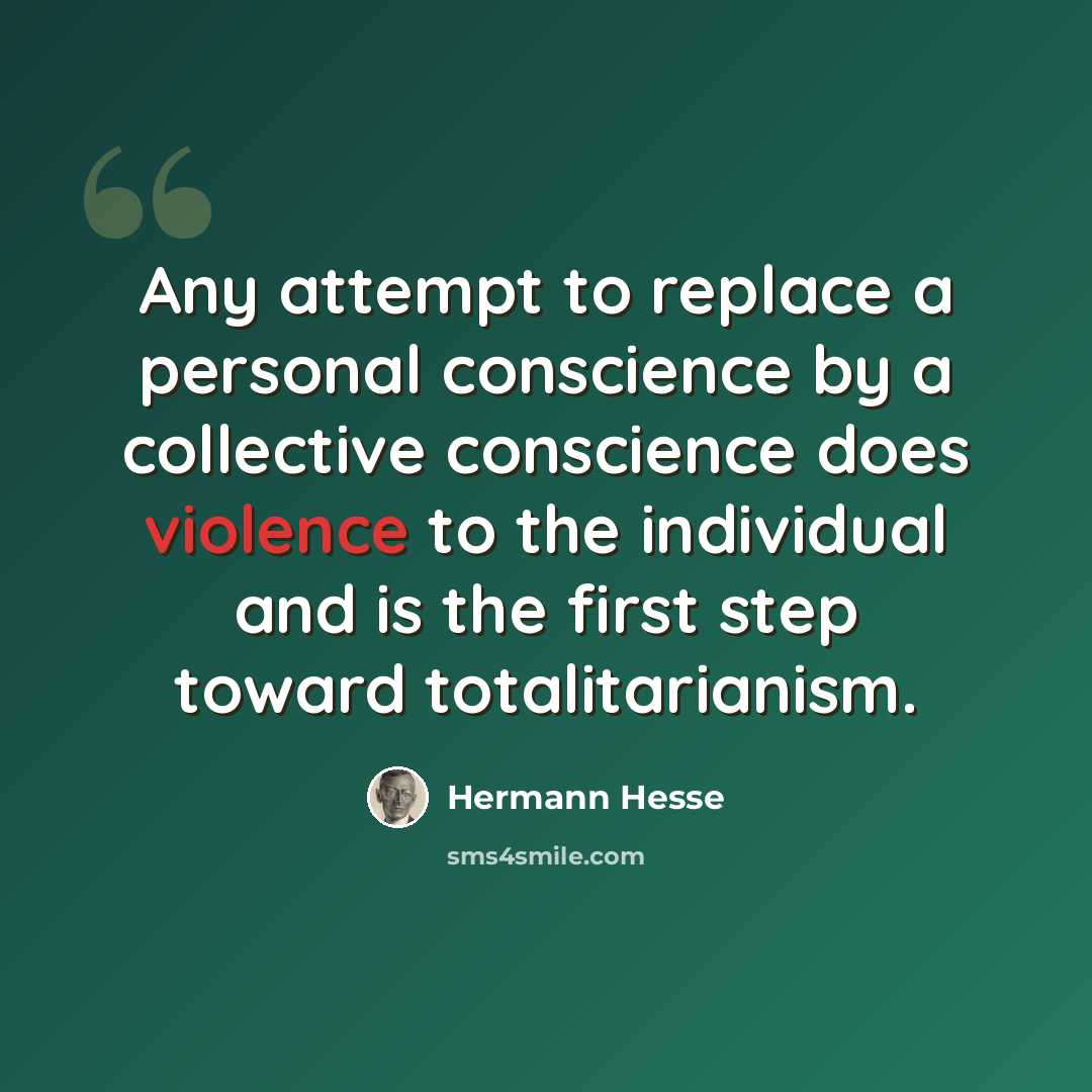 “Any attempt to replace a personal conscience by a collective conscience does violence to the individual and is the first step toward totalitarianism.” quote by Hermann Hesse
