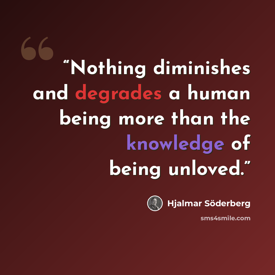 “Nothing diminishes and degrades a human being more than the knowledge of being unloved.” quote by Hjalmar Söderberg