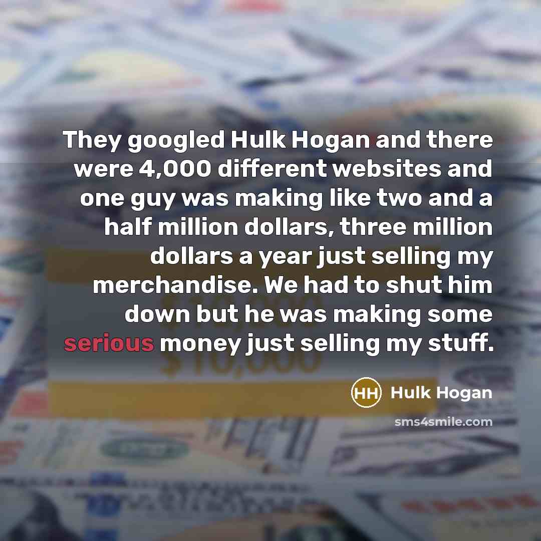“They googled Hulk Hogan and there were 4,000 different websites and one guy was making like two and a half million dollars, three million dollars a year just selling my merchandise. We had to shut him down but he was making some serious money just selling my stuff.” quote by Hulk Hogan