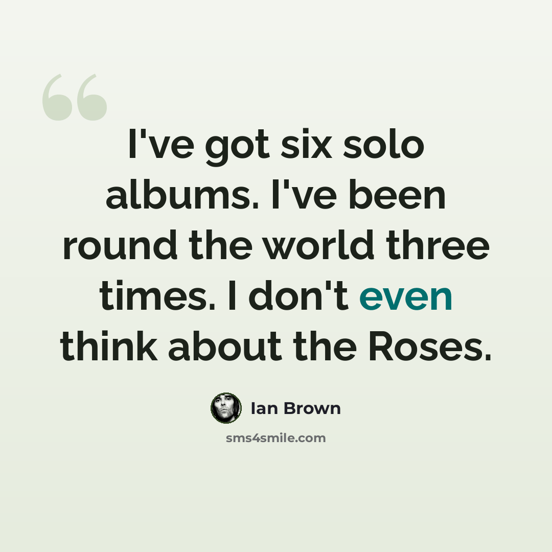 “I've got six solo albums. I've been round the world three times. I don't even think about the Roses.” quote by Ian Brown