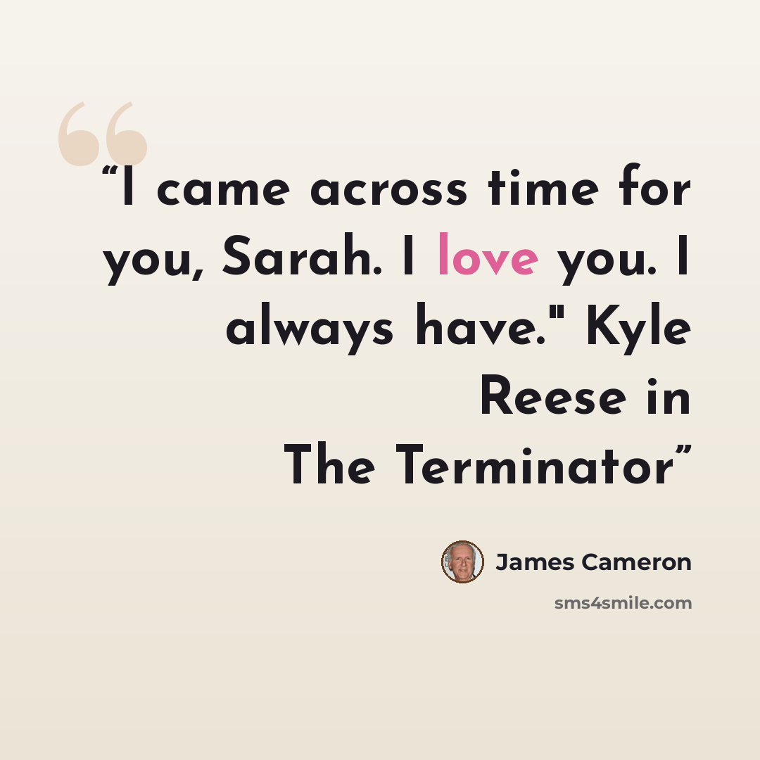 “I came across time for you, Sarah. I love you. I always have." Kyle Reese in The Terminator” quote by James Cameron
