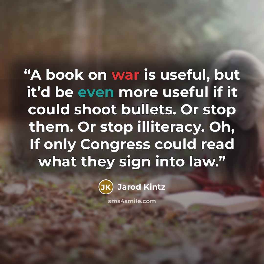 “A book on war is useful, but it’d be even more useful if it could shoot bullets. Or stop them. Or stop illiteracy. Oh, If only Congress could read what they sign into law.” quote by Jarod Kintz