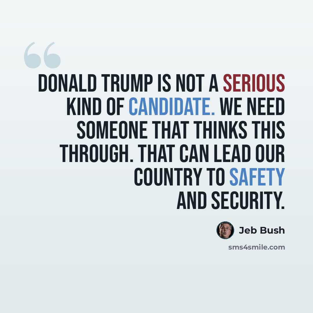 “Donald Trump is not a serious kind of candidate. We need someone that thinks this through. That can lead our country to safety and security.” quote by Jeb Bush