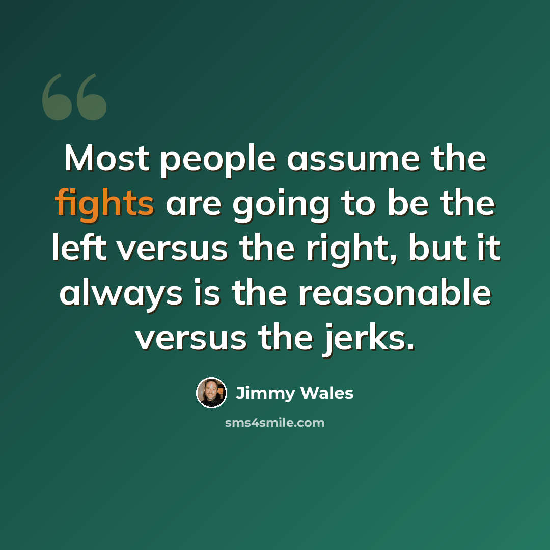 “Most people assume the fights are going to be the left versus the right, but it always is the reasonable versus the jerks.” quote by Jimmy Wales