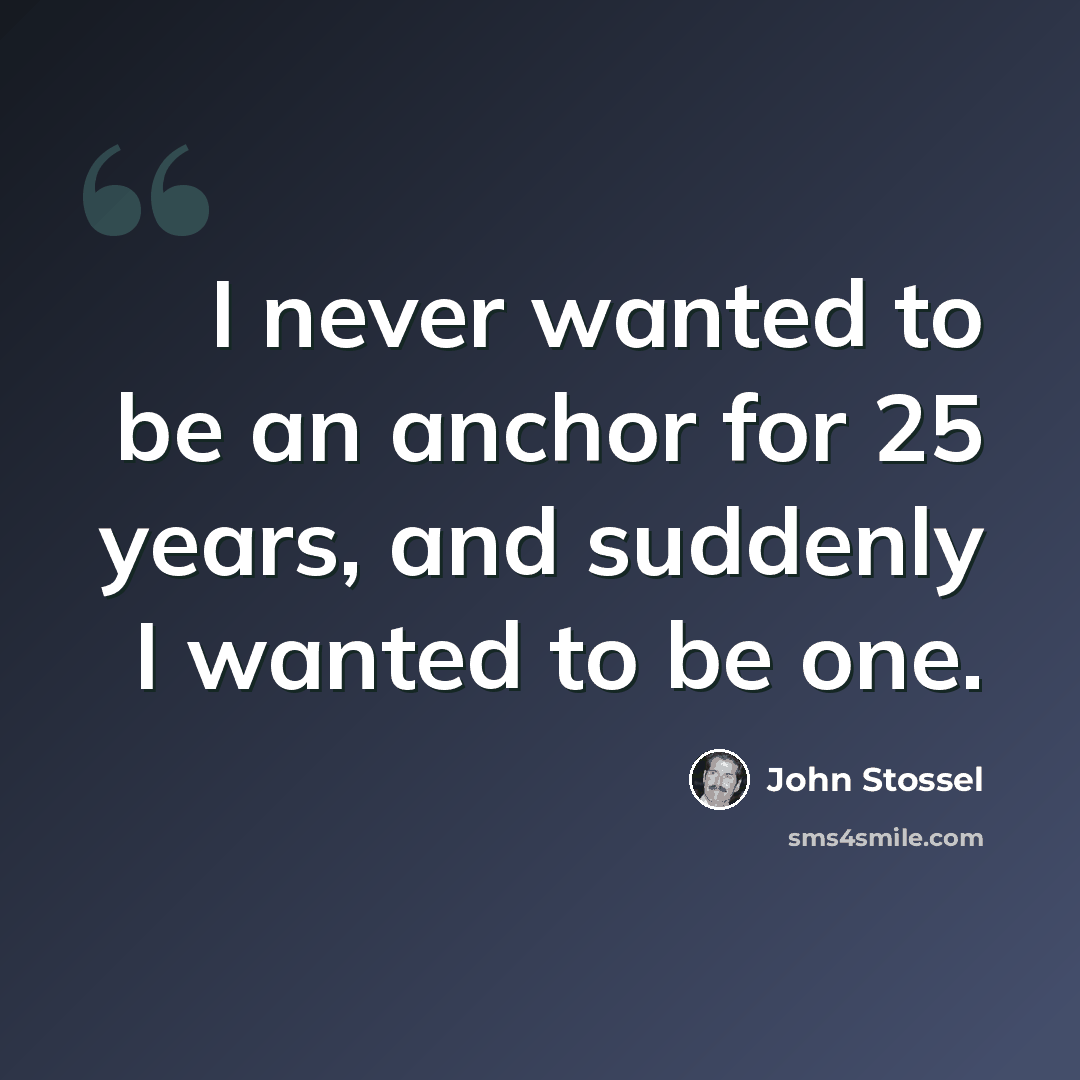 “I never wanted to be an anchor for 25 years, and suddenly I wanted to be one.” quote by John Stossel