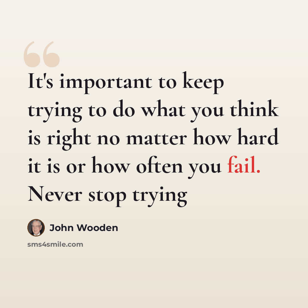 “It's important to keep trying to do what you think is right no matter how hard it is or how often you fail. Never stop trying” quote by John Wooden