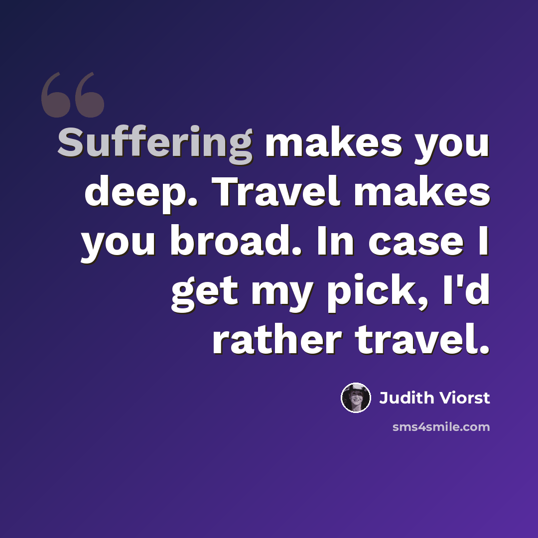 “Suffering makes you deep. Travel makes you broad. In case I get my pick, I'd rather travel.” quote by Judith Viorst