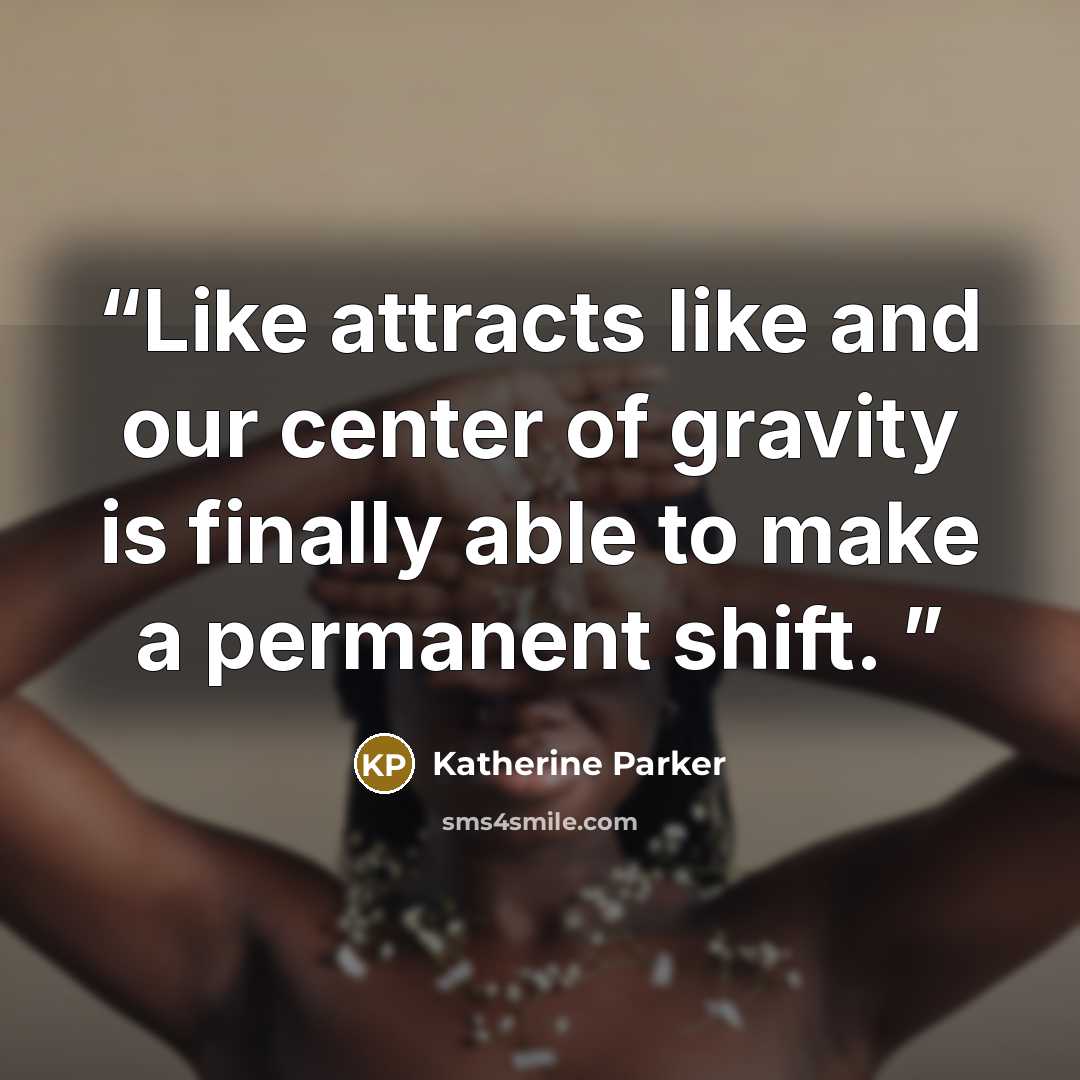 “Like attracts like and our center of gravity is finally able to make a permanent shift.” quote by Katherine Parker