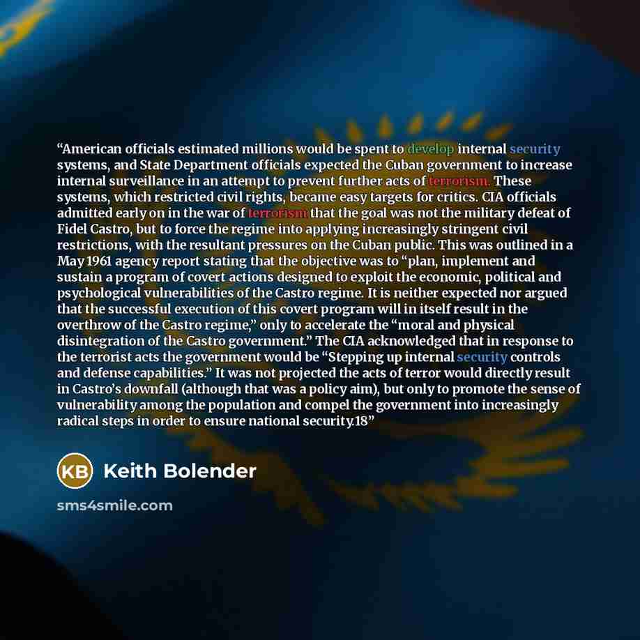 “American officials estimated millions would be spent to develop internal security systems, and State Department officials expected the Cuban government to increase internal surveillance in an attempt to prevent further acts of terrorism. These systems, which restricted civil rights, became easy…” quote by Keith Bolender