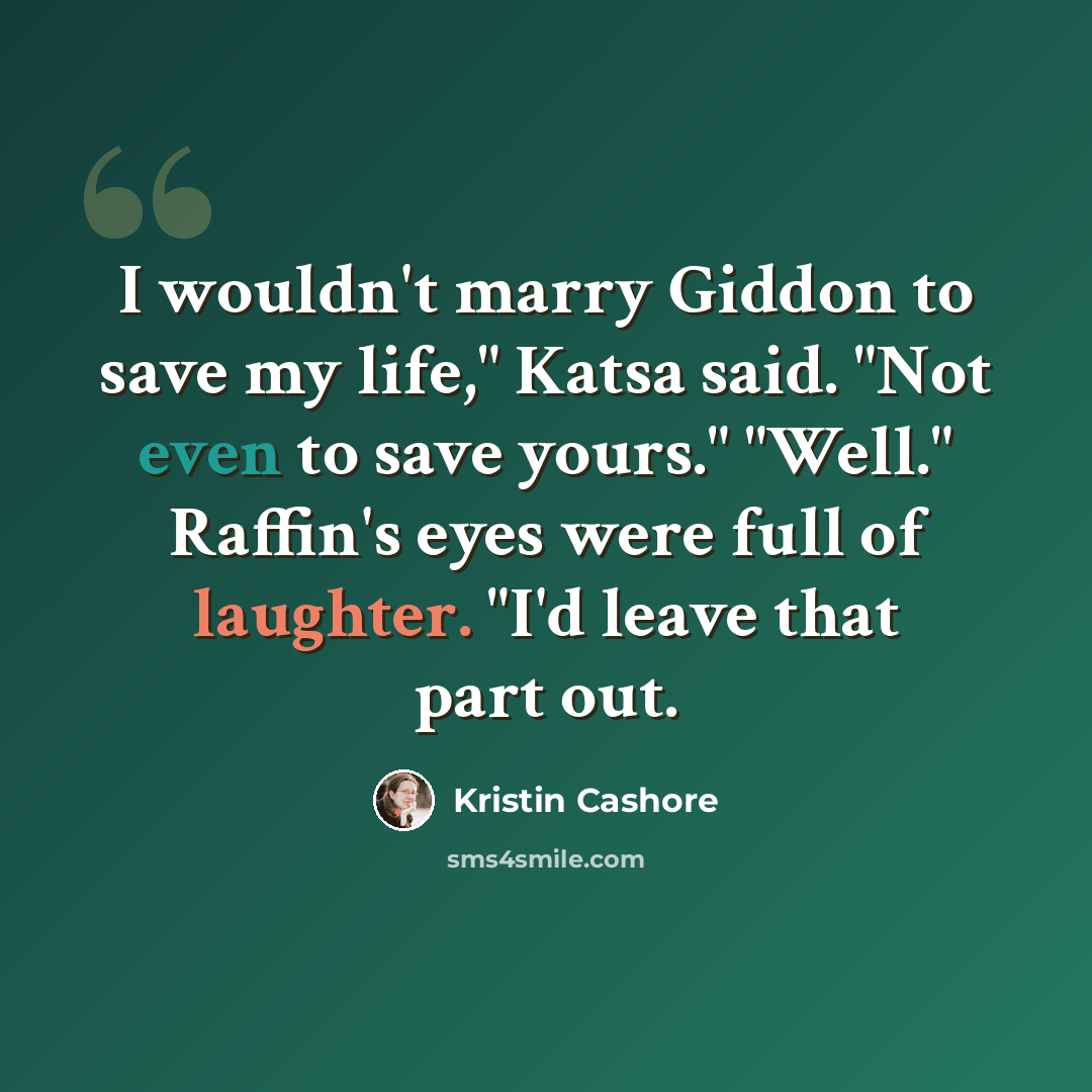 “I wouldn't marry Giddon to save my life," Katsa said. "Not even to save yours." "Well." Raffin's eyes were full of laughter. "I'd leave that part out.” quote by Kristin Cashore