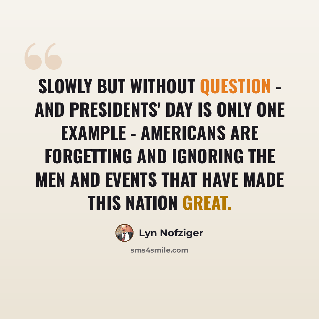 “Slowly but without question - and Presidents' Day is only one example - Americans are forgetting and ignoring the men and events that have made this nation great.” quote by Lyn Nofziger