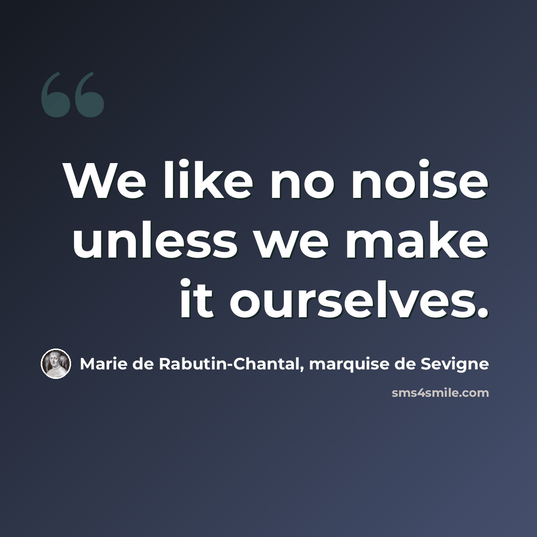“We like no noise unless we make it ourselves.” quote by Marie de Rabutin-Chantal, marquise de Sevigne