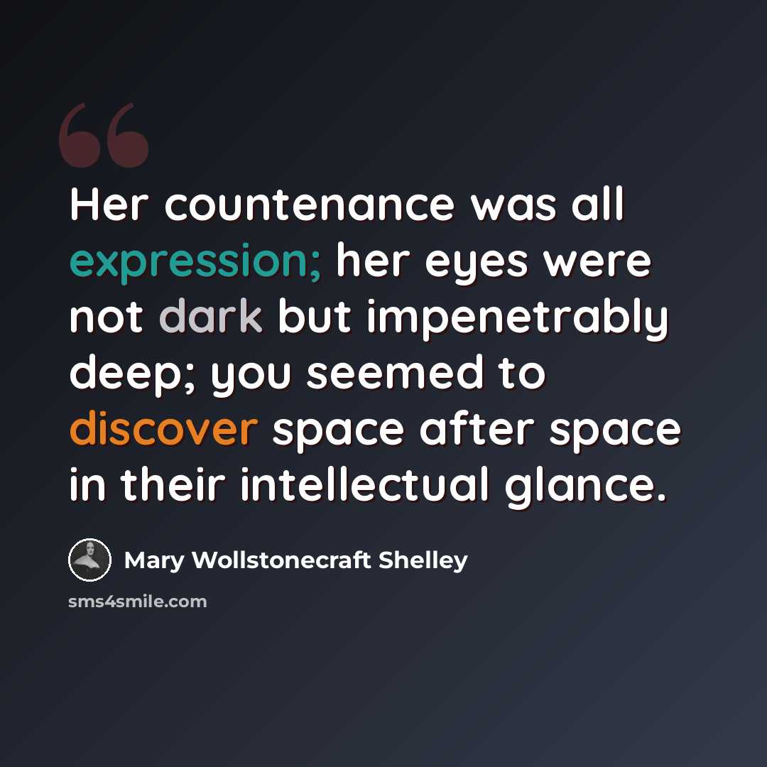 “Her countenance was all expression; her eyes were not dark but impenetrably deep; you seemed to discover space after space in their intellectual glance.” quote by Mary Wollstonecraft Shelley