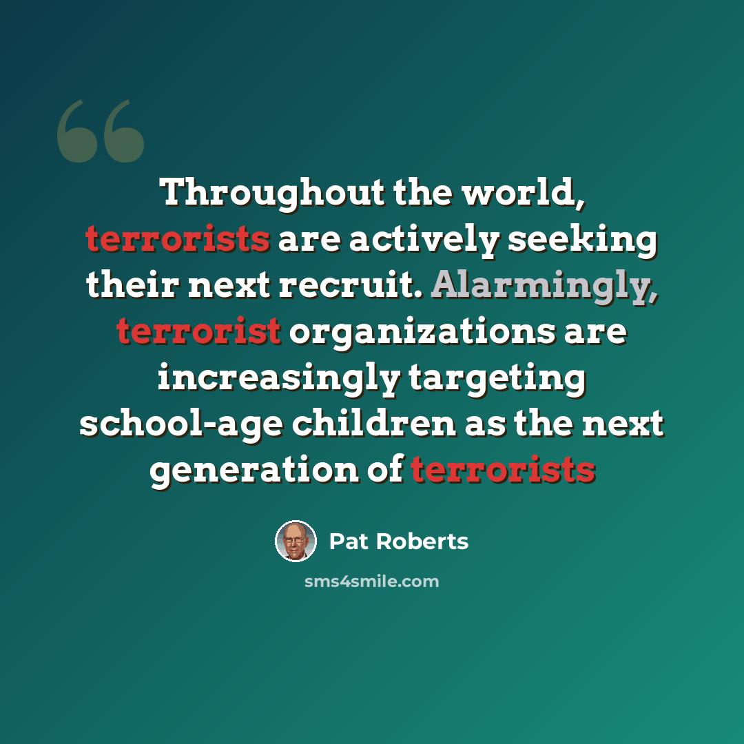 “Throughout the world, terrorists are actively seeking their next recruit. Alarmingly, terrorist organizations are increasingly targeting school-age children as the next generation of terrorists” quote by Pat Roberts
