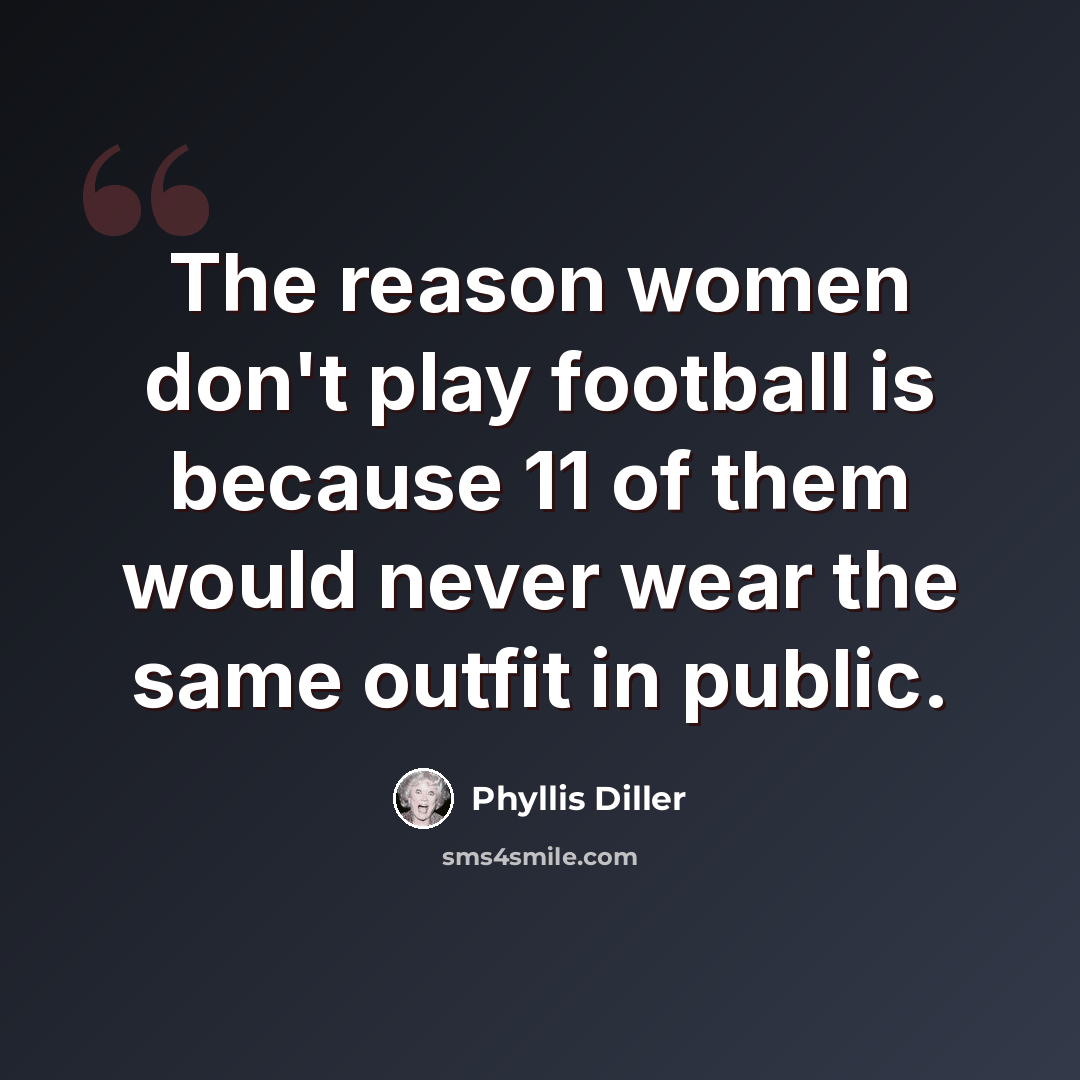 “The reason women don't play football is because 11 of them would never wear the same outfit in public.” quote by Phyllis Diller
