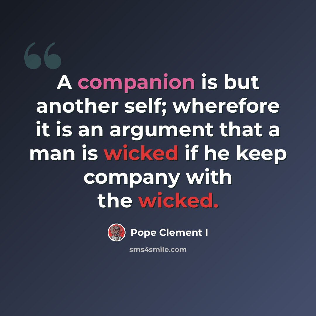 “A companion is but another self; wherefore it is an argument that a man is wicked if he keep company with the wicked.” quote by Pope Clement I