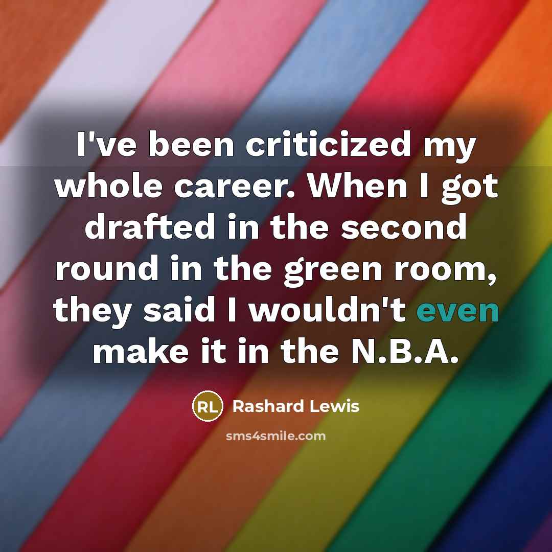 “I've been criticized my whole career. When I got drafted in the second round in the green room, they said I wouldn't even make it in the N.B.A.” quote by Rashard Lewis