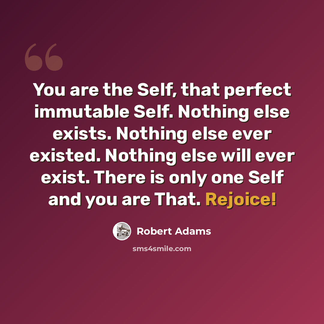 “You are the Self, that perfect immutable Self. Nothing else exists. Nothing else ever existed. Nothing else will ever exist. There is only one Self and you are That. Rejoice!” quote by Robert Adams