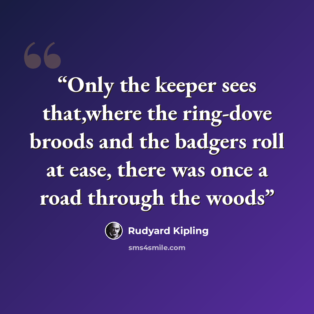 “Only the keeper sees that,where the ring-dove broods and the badgers roll at ease, there was once a road through the woods” quote by Rudyard Kipling