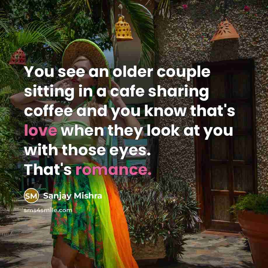 “You see an older couple sitting in a cafe sharing coffee and you know that's love when they look at you with those eyes. That's romance.” quote by Sanjay Mishra