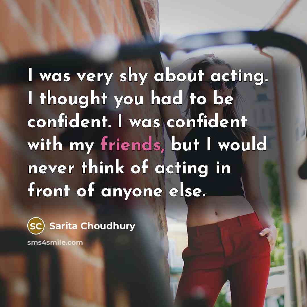 “I was very shy about acting. I thought you had to be confident. I was confident with my friends, but I would never think of acting in front of anyone else.” quote by Sarita Choudhury