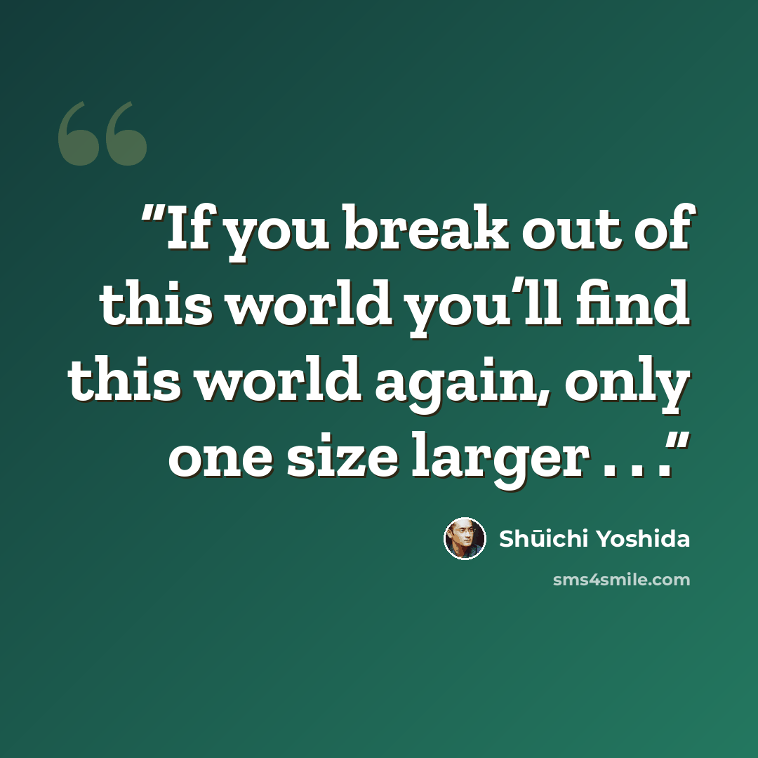 “If you break out of this world you’ll find this world again, only one size larger . . .” quote by Shūichi Yoshida