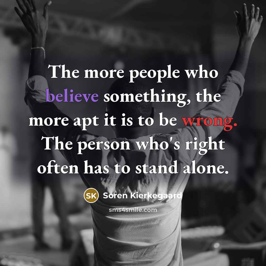 “The more people who believe something, the more apt it is to be wrong. The person who's right often has to stand alone.” quote by Soren Kierkegaard