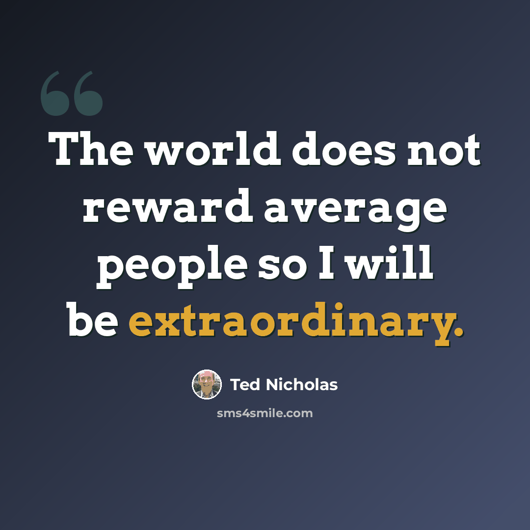 “The world does not reward average people so I will be extraordinary.” quote by Ted Nicholas