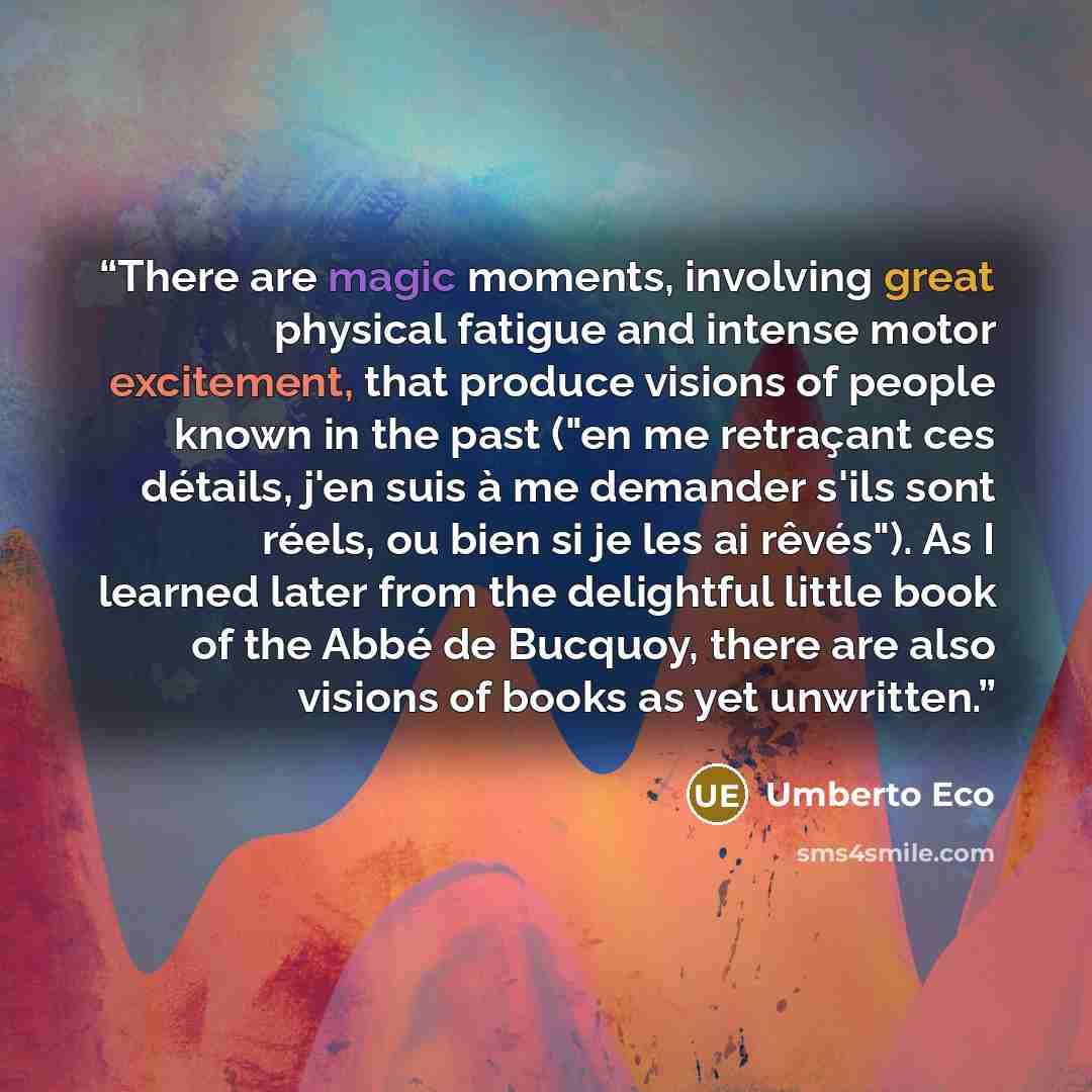 “There are magic moments, involving great physical fatigue and intense motor excitement, that produce visions of people known in the past ("en me retraçant ces détails, j'en suis à me demander s'ils sont réels, ou bien si je les ai rêvés"). As I learned later from the delightful little book of the…” quote by Umberto Eco
