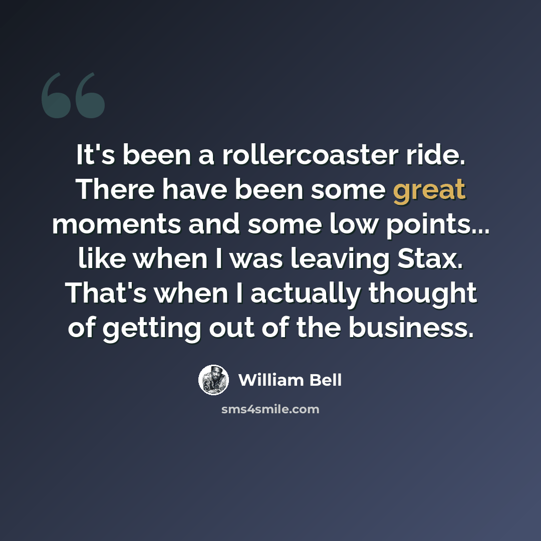 “It's been a rollercoaster ride. There have been some great moments and some low points... like when I was leaving Stax. That's when I actually thought of getting out of the business.” quote by William Bell