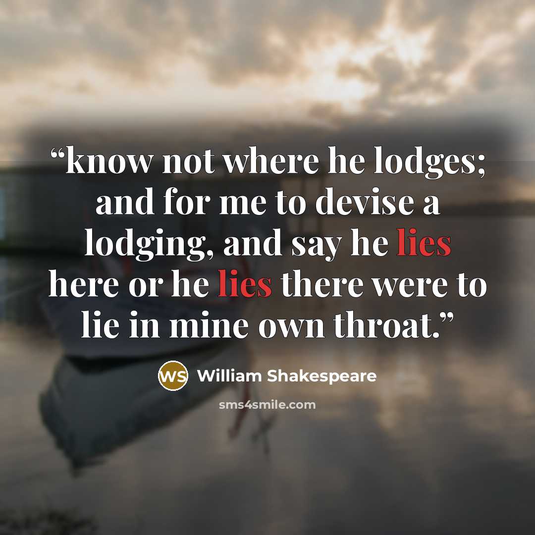 “know not where he lodges; and for me to devise a lodging, and say he lies here or he lies there were to lie in mine own throat.” quote by William Shakespeare