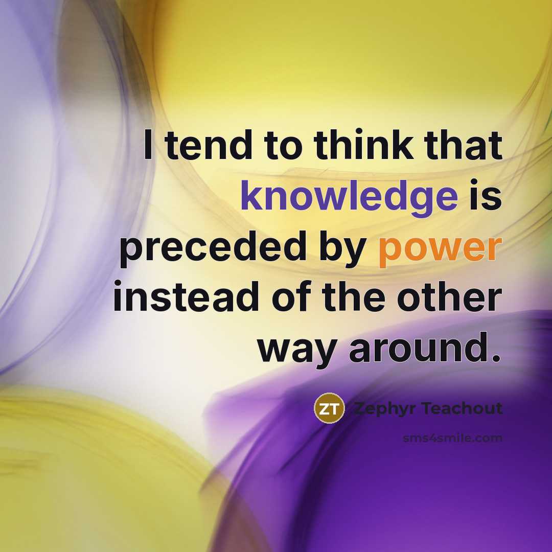 “I tend to think that knowledge is preceded by power instead of the other way around.” quote by Zephyr Teachout