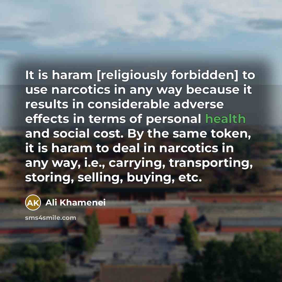 “It is haram [religiously forbidden] to use narcotics in any way because it results in considerable adverse effects in terms of personal health and social cost. By the same token, it is haram to deal in narcotics in any way, i.e., carrying, transporting, storing, selling, buying, etc.” quote by Ali Khamenei