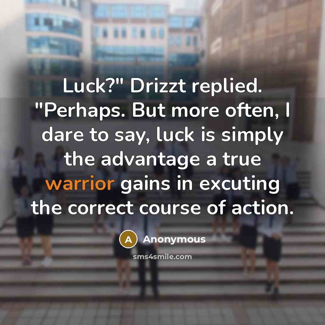 “Luck?" Drizzt replied. "Perhaps. But more often, I dare to say, luck is simply the advantage a true warrior gains in excuting the correct course of action.” quote by Anonymous