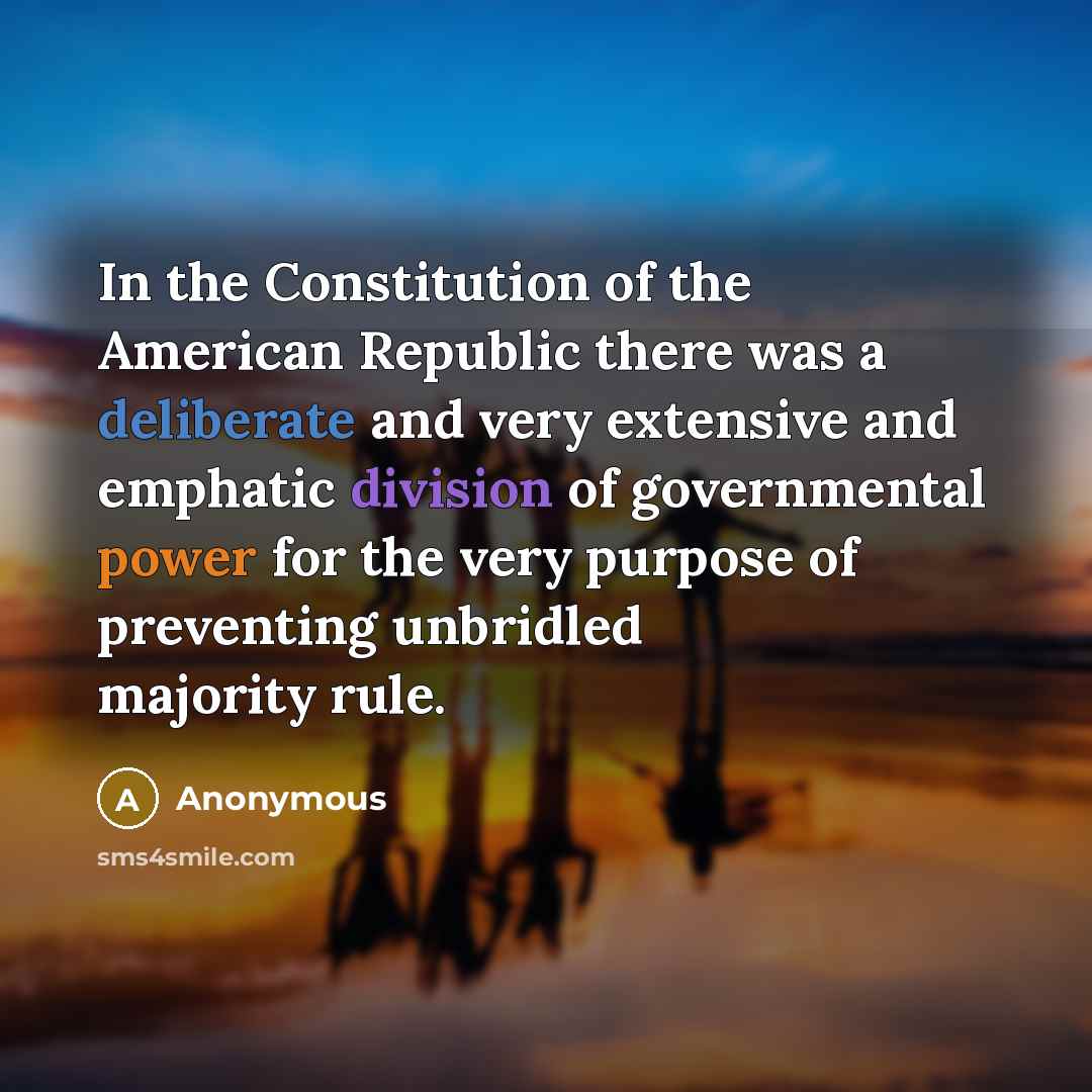 “In the Constitution of the American Republic there was a deliberate and very extensive and emphatic division of governmental power for the very purpose of preventing unbridled majority rule.” quote by Anonymous