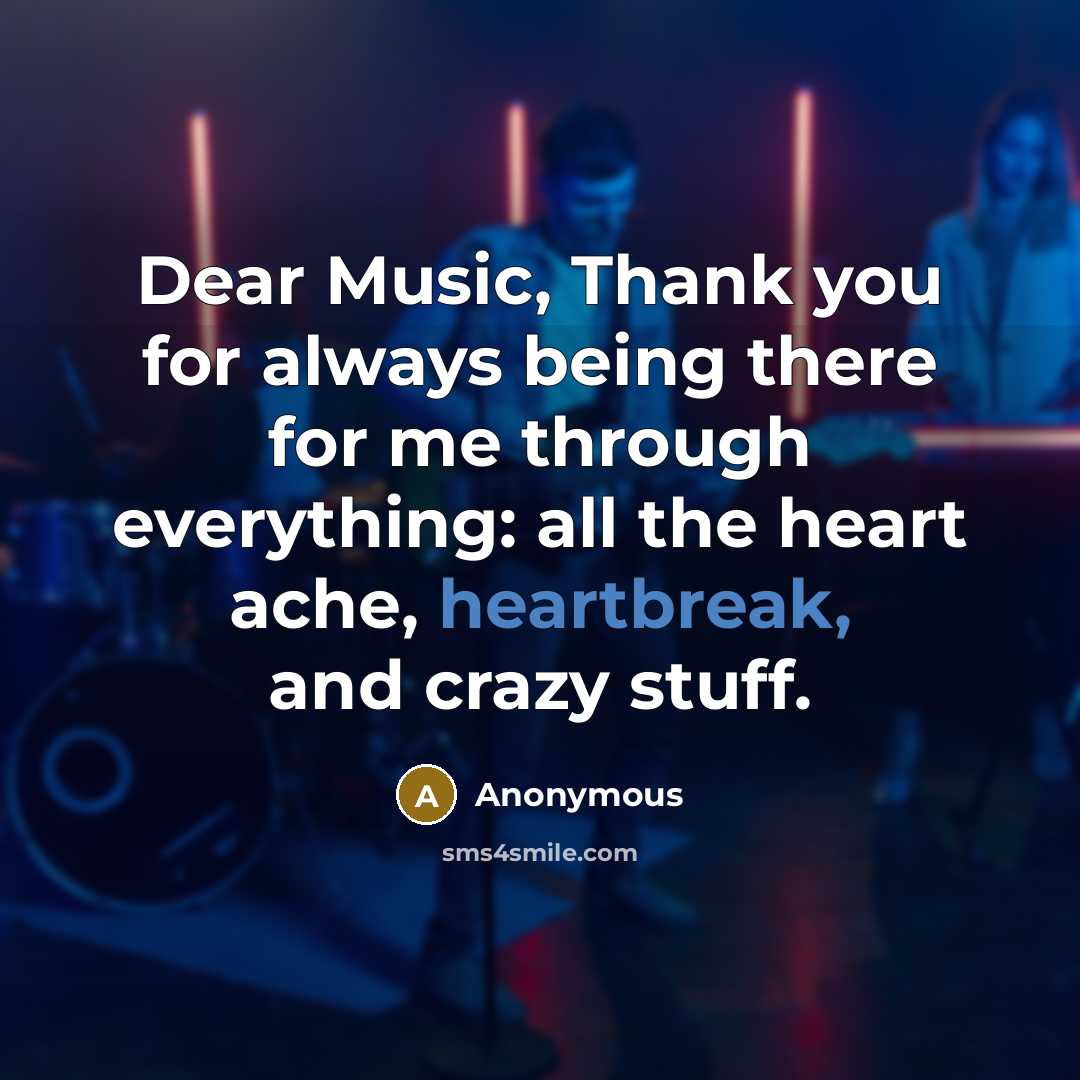 “Dear Music, Thank you for always being there for me through everything: all the heart ache, heartbreak, and crazy stuff.” quote by Anonymous