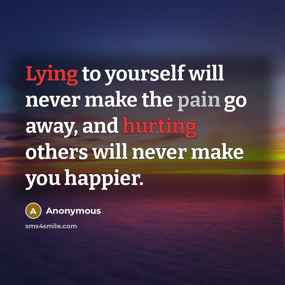 “Lying to yourself will never make the pain go away, and hurting others will never make you happier.” quote by Anonymous