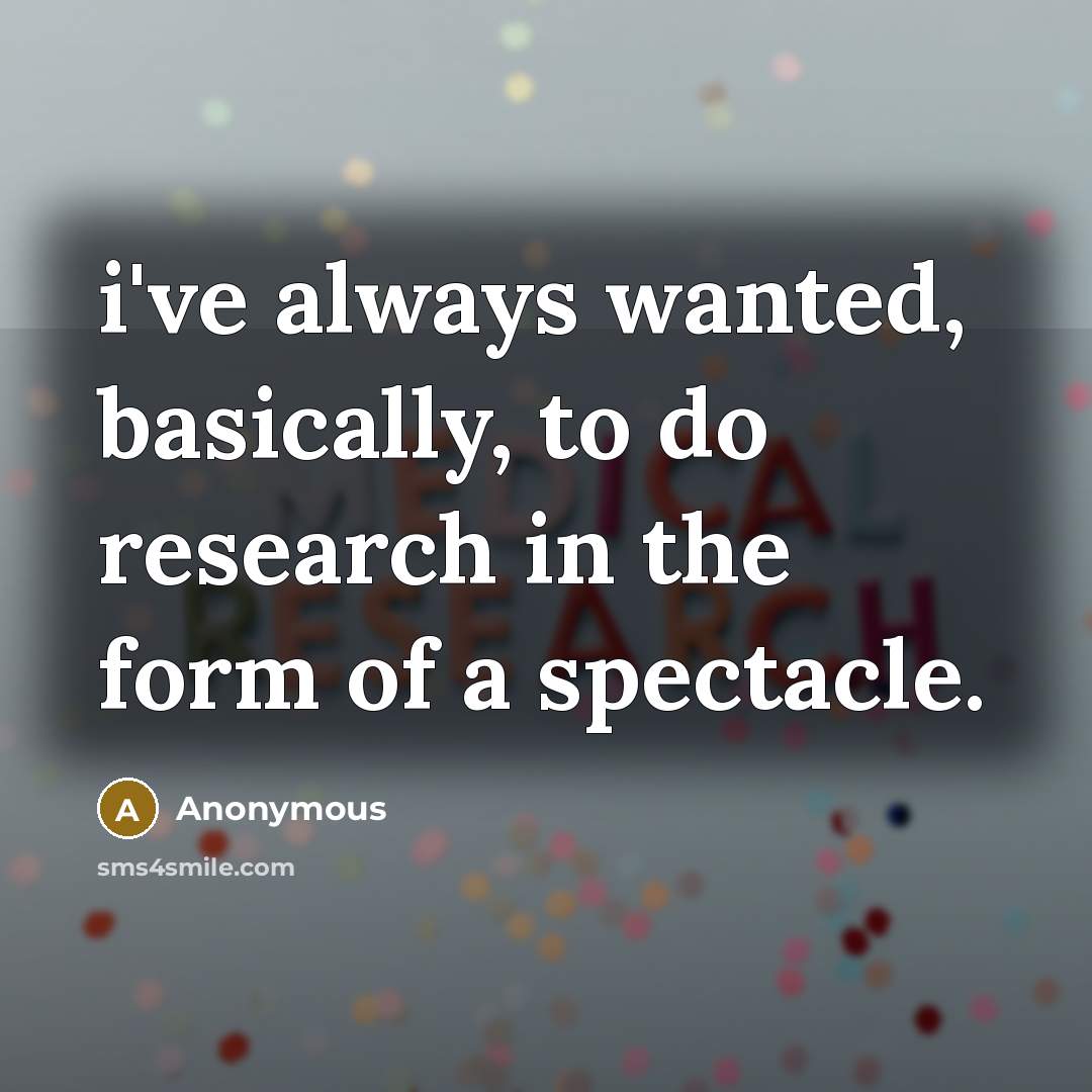 “i've always wanted, basically, to do research in the form of a spectacle.” quote by Anonymous