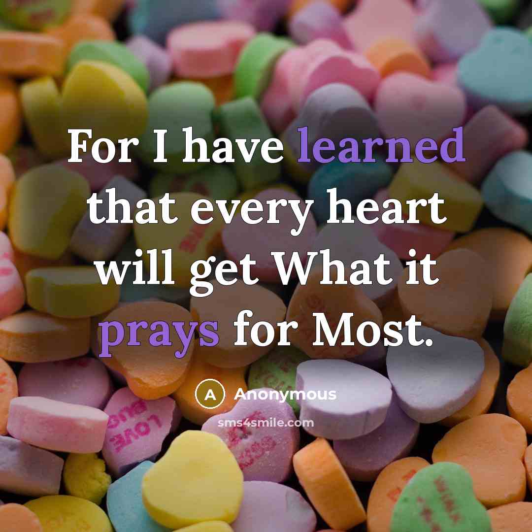 “For I have learned that every heart will get What it prays for Most.” quote by Anonymous