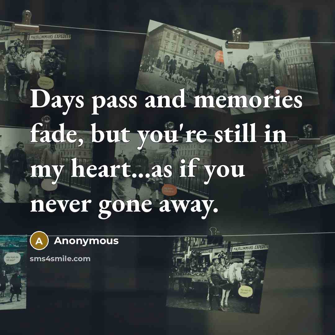 “Days pass and memories fade, but you're still in my heart...as if you never gone away.” quote by Anonymous
