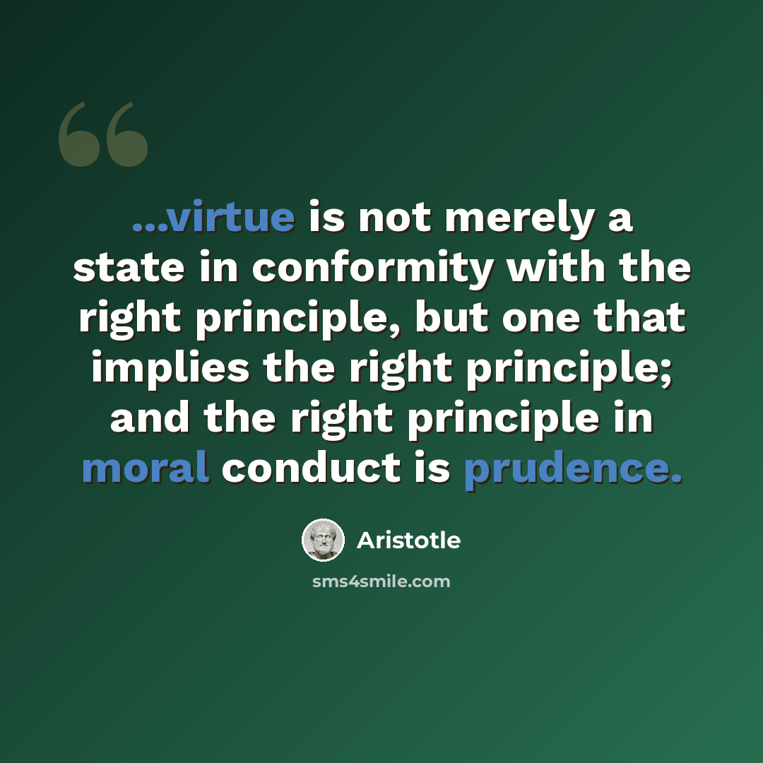 “...virtue is not merely a state in conformity with the right principle, but one that implies the right principle; and the right principle in moral conduct is prudence.” quote by Aristotle